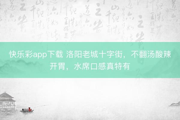 快乐彩app下载 洛阳老城十字街，不翻汤酸辣开胃，水席口感真特有