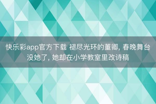 快乐彩app官方下载 褪尽光环的董卿， 春晚舞台没她了， 她却在小学教室里改诗稿