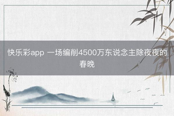 快乐彩app 一场编削4500万东说念主除夜夜的春晚