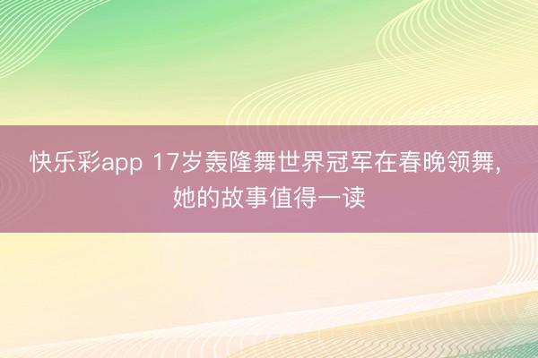 快乐彩app 17岁轰隆舞世界冠军在春晚领舞， 她的故事值得一读