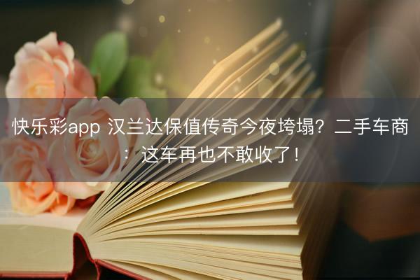 快乐彩app 汉兰达保值传奇今夜垮塌？二手车商：这车再也不敢收了！
