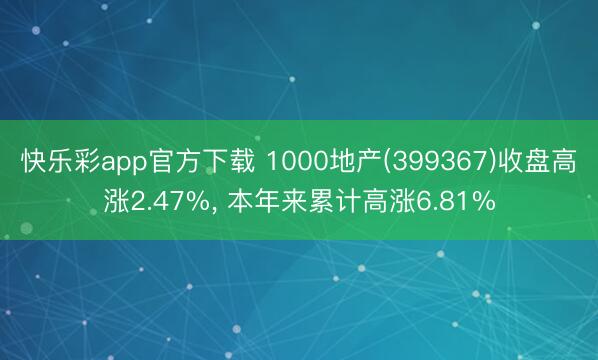 快乐彩app官方下载 1000地产(399367)收盘高涨2.47%, 本年来累计高涨6.81%