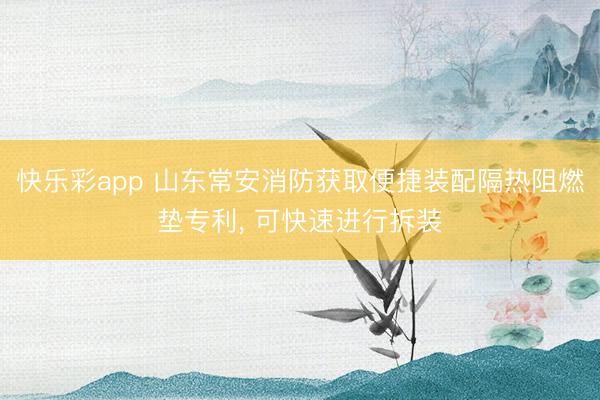 快乐彩app 山东常安消防获取便捷装配隔热阻燃垫专利， 可快速进行拆装