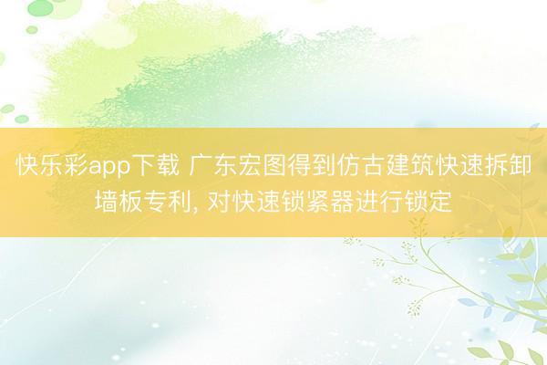 快乐彩app下载 广东宏图得到仿古建筑快速拆卸墙板专利, 对快速锁紧器进行锁定