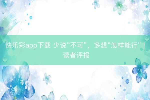 快乐彩app下载 少说“不可”，多想“怎样能行” | 读者评报