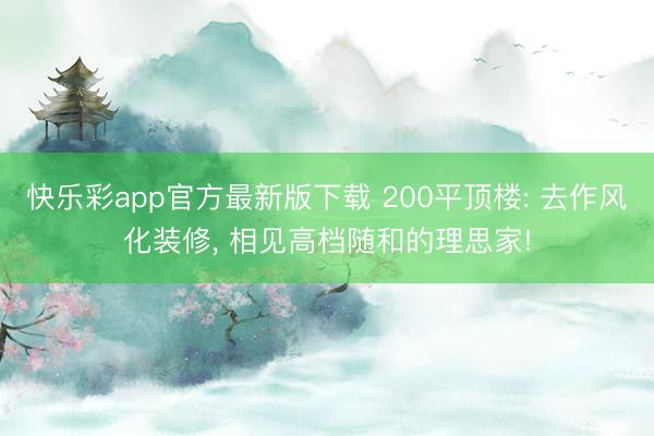 快乐彩app官方最新版下载 200平顶楼: 去作风化装修, 相见高档随和的理思家!