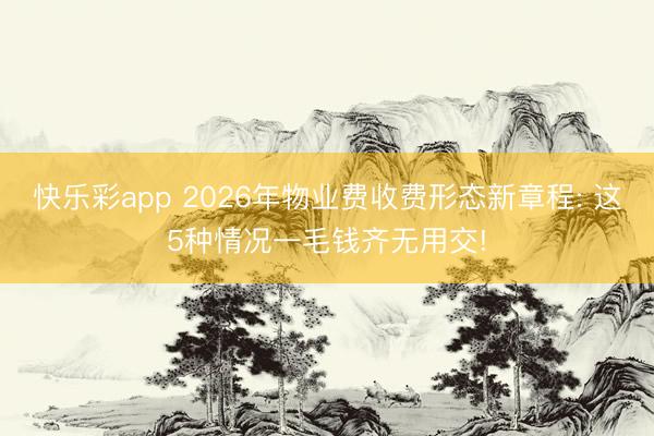 快乐彩app 2026年物业费收费形态新章程: 这5种情况一毛钱齐无用交!