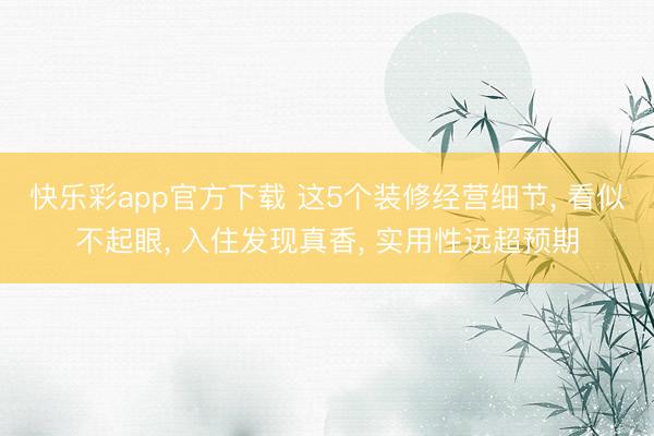 快乐彩app官方下载 这5个装修经营细节， 看似不起眼， 入住发现真香， 实用性远超预期