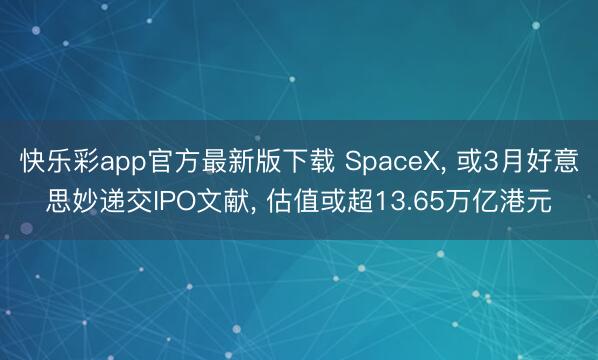 快乐彩app官方最新版下载 SpaceX, 或3月好意思妙递交IPO文献, 估值或超13.65万亿港元