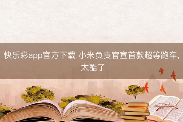 快乐彩app官方下载 小米负责官宣首款超等跑车, 太酷了