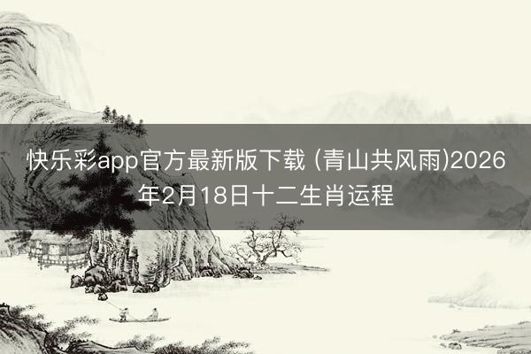 快乐彩app官方最新版下载 (青山共风雨)2026年2月18日十二生肖运程