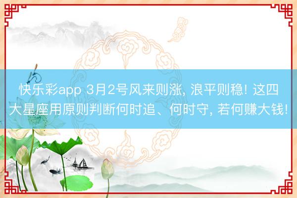 快乐彩app 3月2号风来则涨, 浪平则稳! 这四大星座用原则判断何时追、何时守, 若何赚大钱!