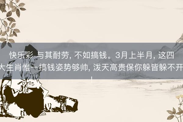 快乐彩 与其耐劳， 不如搞钱。3月上半月， 这四大生肖惟一搞钱姿势够帅， 泼天高贵保你躲皆躲不开!