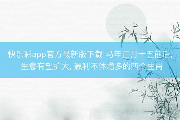 快乐彩app官方最新版下载 马年正月十五前后, 生意有望扩大, 赢利不休增多的四个生肖