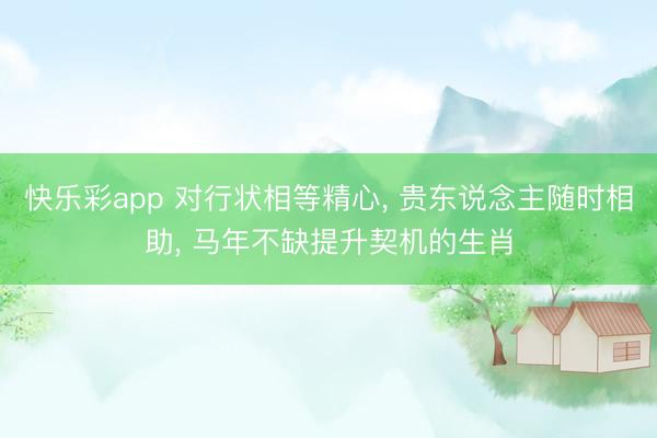 快乐彩app 对行状相等精心， 贵东说念主随时相助， 马年不缺提升契机的生肖