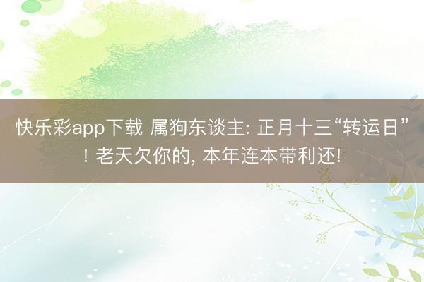 快乐彩app下载 属狗东谈主: 正月十三“转运日”! 老天欠你的， 本年连本带利还!