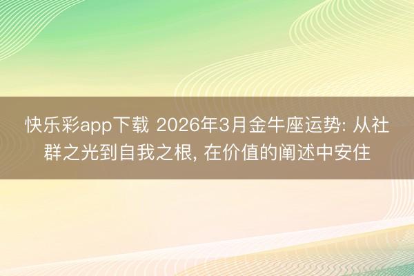 快乐彩app下载 2026年3月金牛座运势: 从社群之光到自我之根， 在价值的阐述中安住