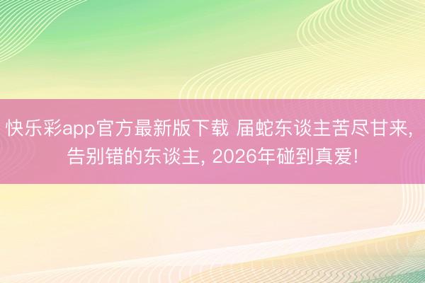 快乐彩app官方最新版下载 届蛇东谈主苦尽甘来， 告别错的东谈主， 2026年碰到真爱!