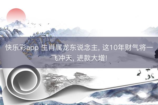 快乐彩app 生肖属龙东说念主， 这10年财气将一飞冲天， 进款大增!
