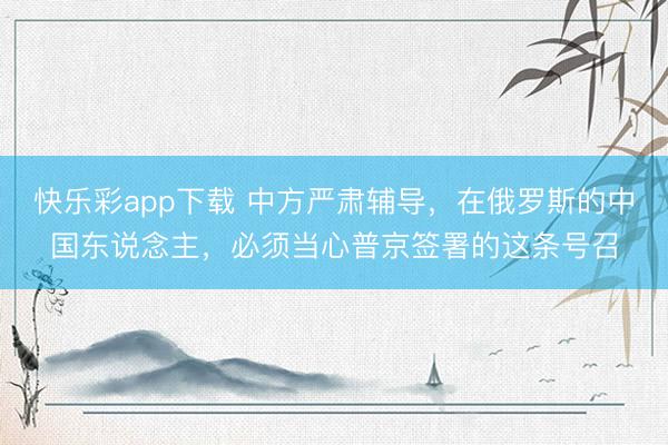 快乐彩app下载 中方严肃辅导,在俄罗斯的中国东说念主,必须当心普京签署的这条号召