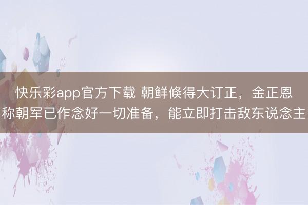 快乐彩app官方下载 朝鲜倏得大订正,金正恩称朝军已作念好一切准备,能立即打击敌东说念主