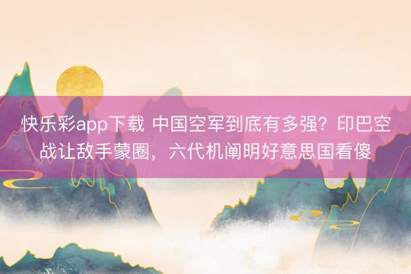 快乐彩app下载 中国空军到底有多强?印巴空战让敌手蒙圈,六代机阐明好意思国看傻