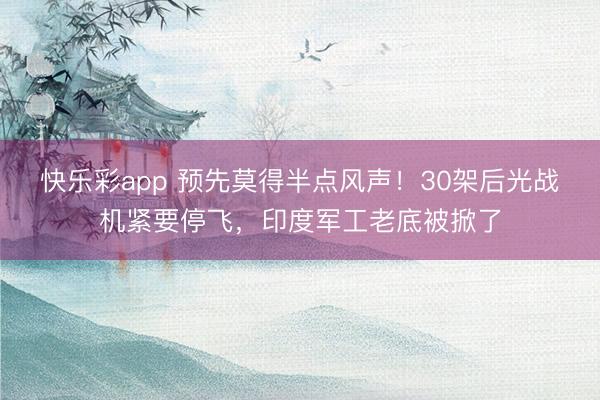快乐彩app 预先莫得半点风声！30架后光战机紧要停飞，印度军工老底被掀了