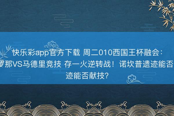 快乐彩app官方下载 周二010西国王杯融会:巴塞罗那VS马德里竞技 存一火逆转战!诺坎普遗迹能否献技?
