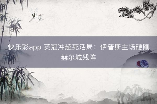 快乐彩app 英冠冲超死活局:伊普斯主场硬刚赫尔城残阵