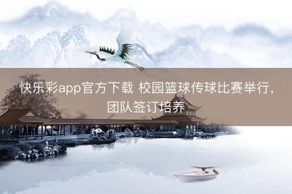 快乐彩app官方下载 校园篮球传球比赛举行，团队签订培养