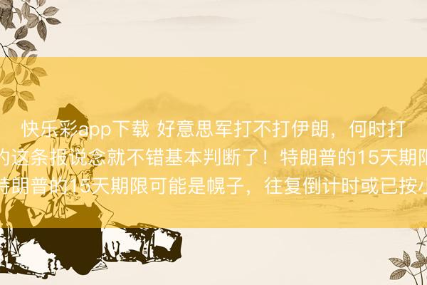快乐彩app下载 好意思军打不打伊朗，何时打伊朗，只消看好意思媒的这条报说念就不错基本判断了！特朗普的15天期限可能是幌子，往复倒计时或已按小时计较