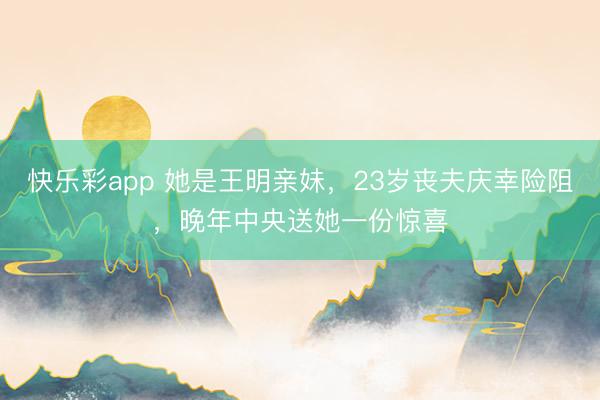 快乐彩app 她是王明亲妹，23岁丧夫庆幸险阻，晚年中央送她一份惊喜