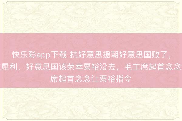 快乐彩app下载 抗好意思援朝好意思国败了，是彭德怀太犀利，好意思国该荣幸粟裕没去，毛主席起首念念让粟裕指令