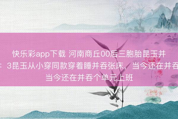 快乐彩app下载 河南商丘00后三胞胎昆玉并吞天办婚典：3昆玉从小穿同款穿着睡并吞张床，当今还在并吞个单元上班
