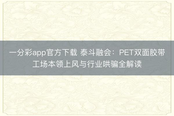 一分彩app官方下载 泰斗融会：PET双面胶带工场本领上风与行业哄骗全解读