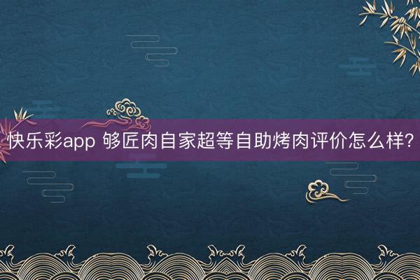 快乐彩app 够匠肉自家超等自助烤肉评价怎么样？