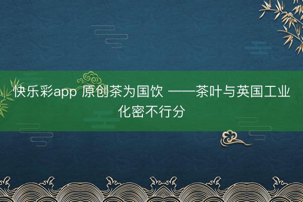 快乐彩app 原创茶为国饮 ——茶叶与英国工业化密不行分