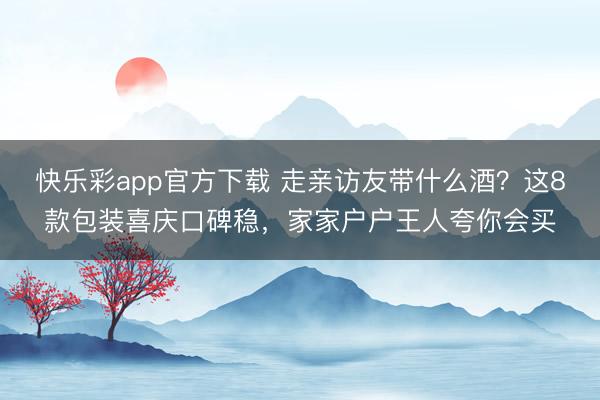 快乐彩app官方下载 走亲访友带什么酒?这8款包装喜庆口碑稳,家家户户王人夸你会买