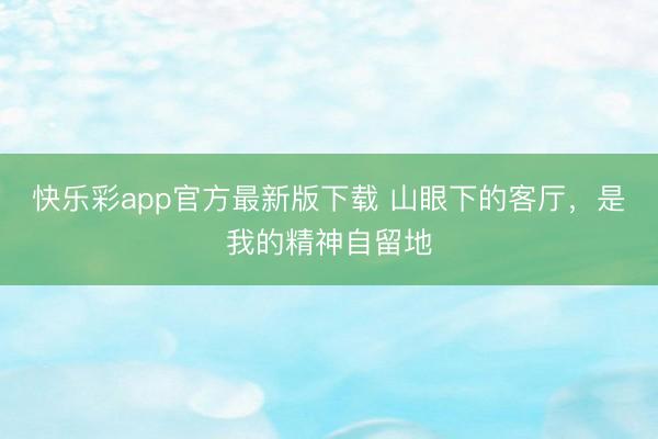 快乐彩app官方最新版下载 山眼下的客厅，<a href=